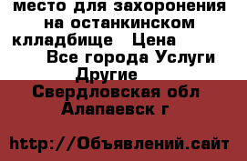 место для захоронения на останкинском клладбище › Цена ­ 1 000 000 - Все города Услуги » Другие   . Свердловская обл.,Алапаевск г.